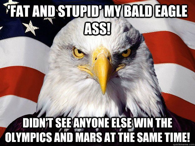 'Fat and stupid' my BALD eagle ass! Didn't see anyone else win the Olympics and mars AT THE SAME TIME!  Evil American Eagle
