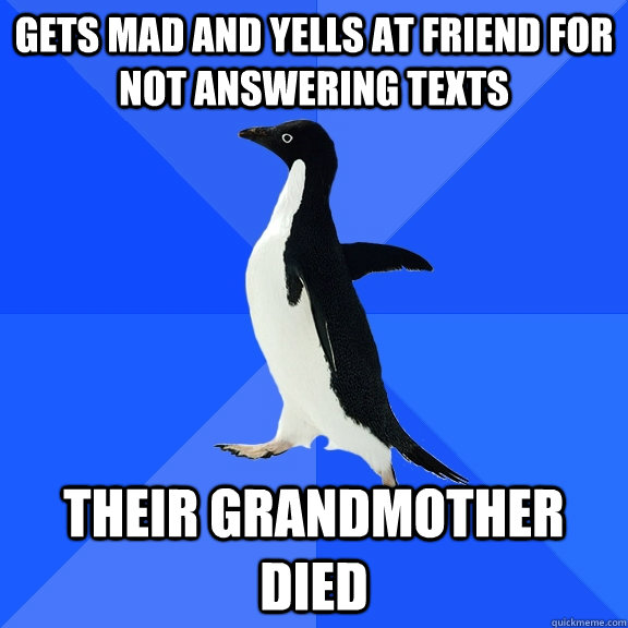 Gets mad and yells at friend for not answering texts Their grandmother died  - Gets mad and yells at friend for not answering texts Their grandmother died   Socially Awkward Penguin