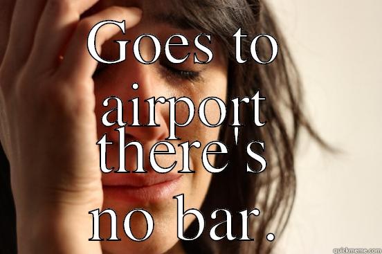 GOES TO AIRPORT THERE'S NO BAR. First World Problems