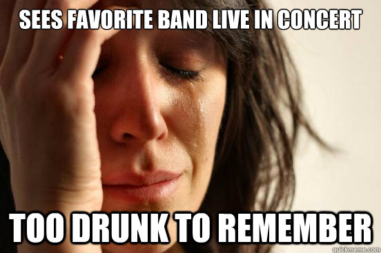Sees favorite band live in concert Too drunk to remember  First World Problems