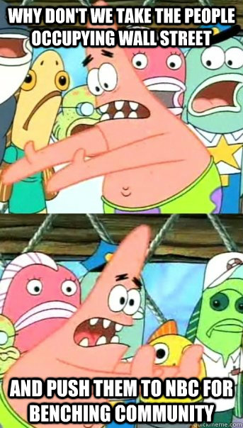 why don't we take the people occupying wall street and push them to nbc for benching community  Push it somewhere else Patrick