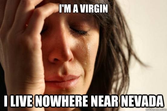 I'm a virgin I live nowhere near Nevada  First World Problems