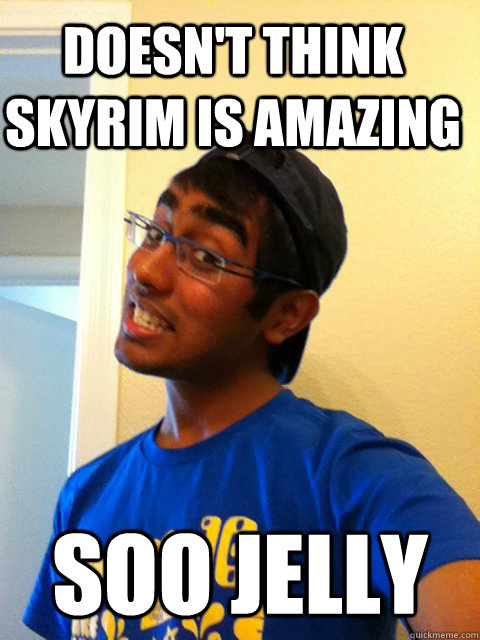 doesn't think skyrim is amazing soo jelly   Scumbag Raj