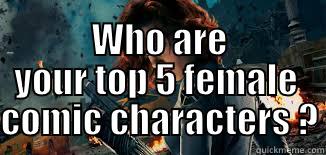  WHO ARE YOUR TOP 5 FEMALE  COMIC CHARACTERS ? Misc