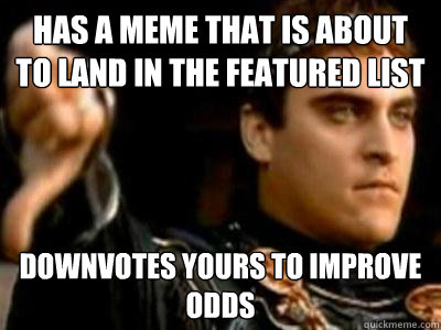 has a meme that is about to land in the featured list downvotes yours to improve odds  Downvoting Roman