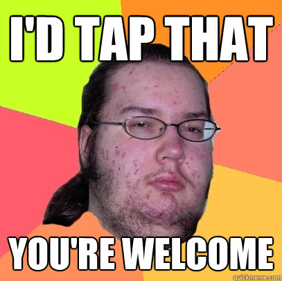 i'D TAP THAT you're welcome - i'D TAP THAT you're welcome  Butthurt Dweller