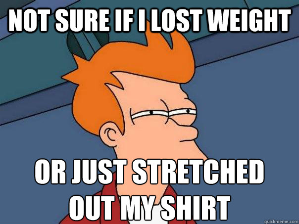 Not sure if I lost weight or just stretched 
out my shirt  Futurama Fry