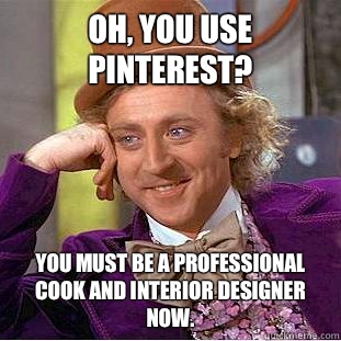 Oh, you use Pinterest? You must be a professional cook and interior designer now.  Condescending Wonka