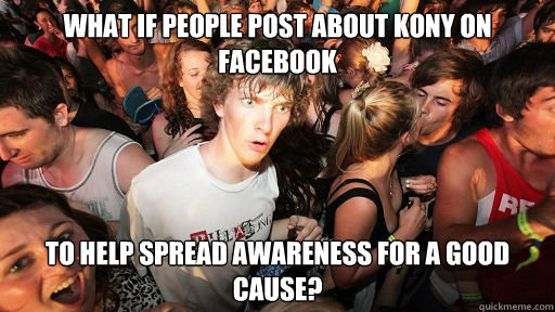 What if people post about Kony on facebook to help spread awareness for a good cause?  Sudden Clarity Clarence