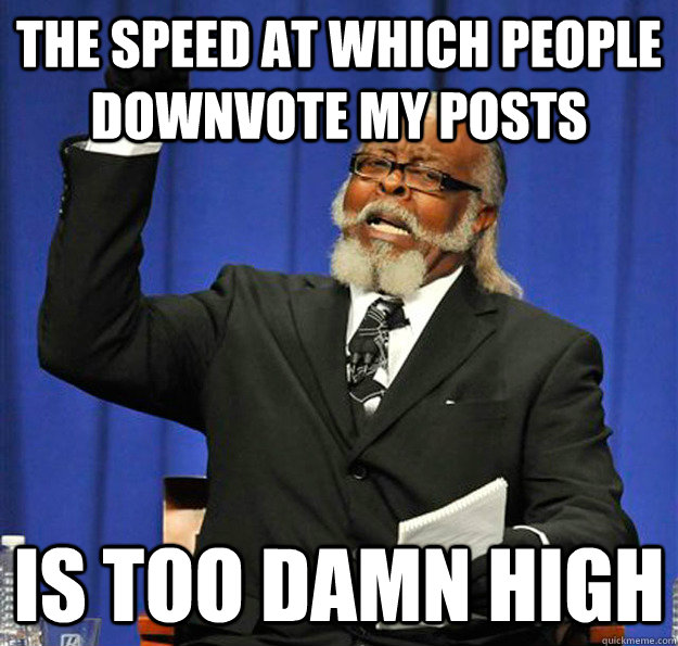 The speed at which people downvote my posts Is too damn high  Jimmy McMillan