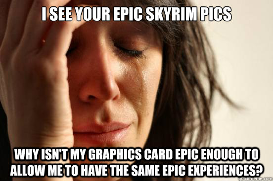 I see your epic skyrim pics Why isn't my graphics card epic enough to allow me to have the same epic experiences?  First World Problems