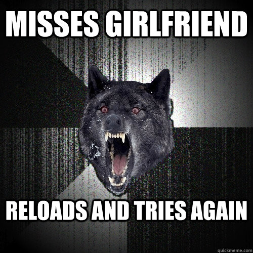 Misses girlfriend reloads and tries again  Insanity Wolf
