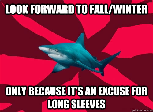 look forward to fall/winter only because it's an excuse for long sleeves  Self-Injury Shark