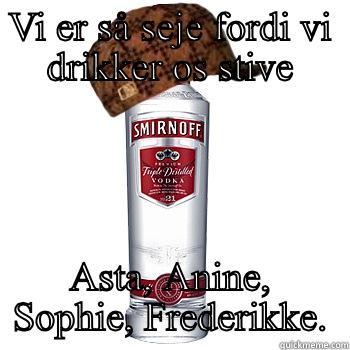 VI ER SÅ SEJE FORDI VI DRIKKER OS STIVE ASTA, ANINE, SOPHIE, FREDERIKKE. Scumbag Alcohol