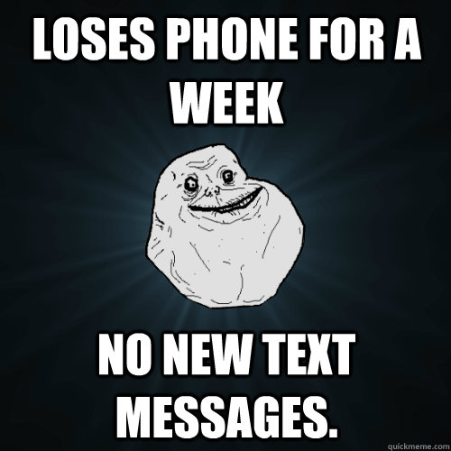 Loses phone for a week no new text messages.  Forever Alone