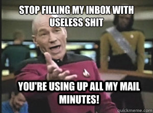 Stop filling my inbox with useless shit You're using up all my mail minutes!  Annoyed Picard