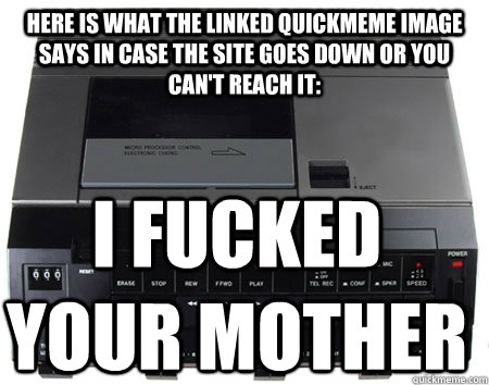 Here is what the linked Quickmeme image says in case the site goes down or you can't reach it: I FUCKED YOUR MOTHER - Here is what the linked Quickmeme image says in case the site goes down or you can't reach it: I FUCKED YOUR MOTHER  Scumbag Quickmeme Transcriber