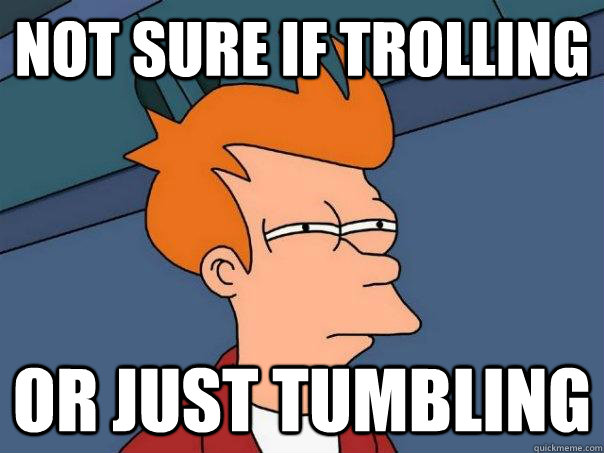 not sure if trolling or just tumbling  Futurama Fry