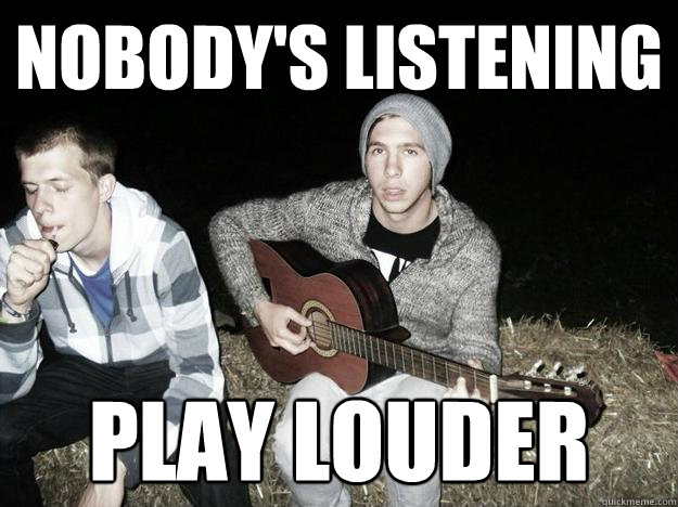 NOBODY'S LISTENING PLAY LOUDER  