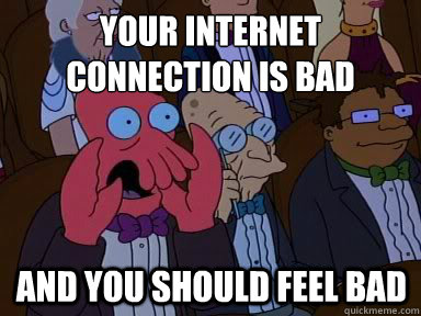 your internet connection is bad And you should feel bad  X is bad and you should feel bad