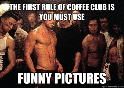 THE FIRST RULE OF COFFEE CLUB IS YOU MUST USE FUNNY PICTURES - THE FIRST RULE OF COFFEE CLUB IS YOU MUST USE FUNNY PICTURES  fight club 216