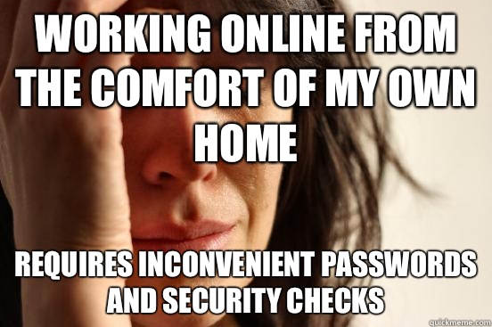 Working online from the comfort of my own home Requires inconvenient passwords and security checks  First World Problems