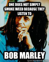 one does not simply smoke weed because they listen to  Bob Marley  Bob Marley