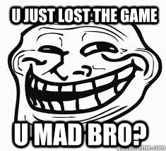 u just lost the game u mad bro?  Ill troll face