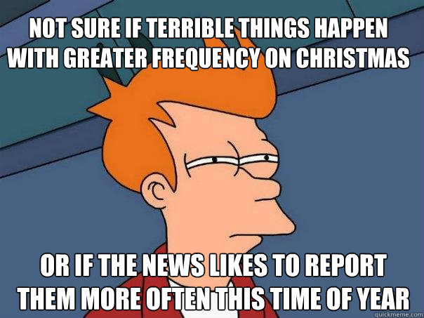 Not sure if terrible things happen with greater frequency on christmas Or if the news likes to report them more often this time of year - Not sure if terrible things happen with greater frequency on christmas Or if the news likes to report them more often this time of year  Futurama Fry