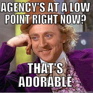 AGENCY'S AT A LOW POINT RIGHT NOW? THAT'S ADORABLE Condescending Wonka