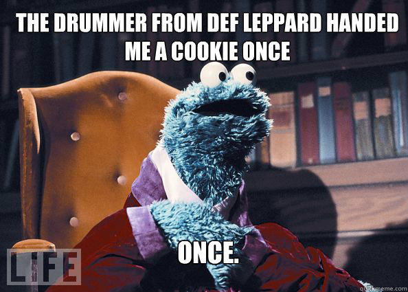 The drummer from Def Leppard handed me a cookie once Once.  Cookieman