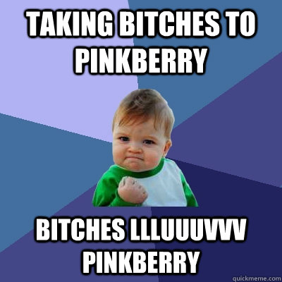 Taking bitches to PinkBerry BITCHES LLLUUUVVV PINKBERRY  Success Kid