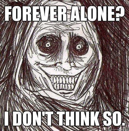 Forever alone? I don't think so.  Horrifying Houseguest