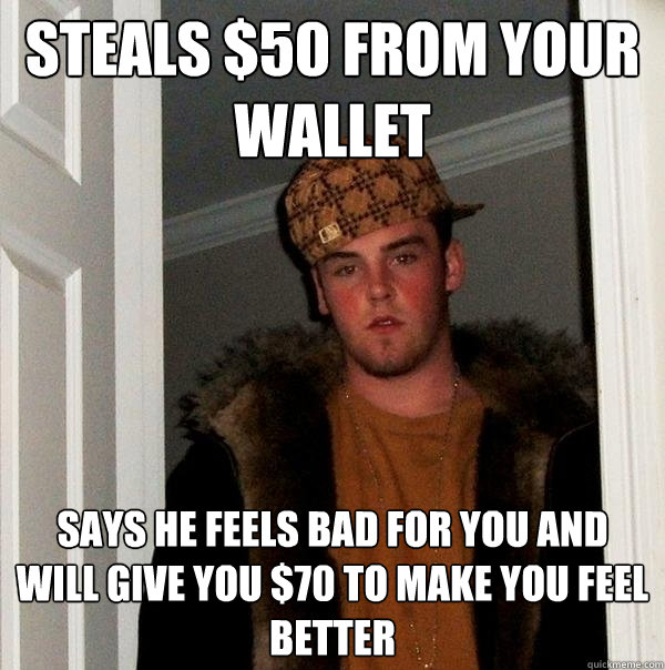 Steals $50 from your wallet says he feels bad for you and will give you $70 to make you feel better  Scumbag Steve