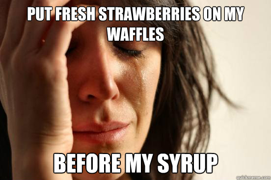 PUT FRESH STRAWBERRIES ON MY WAFFLES BEFORE my syrup - PUT FRESH STRAWBERRIES ON MY WAFFLES BEFORE my syrup  First World Problems