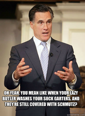 Oh yeah, you mean like when your lazy butler washes your sock garters, and they’re still covered with schmutz?  Relatable Romney