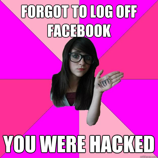 Forgot to log off facebook you were hacked - Forgot to log off facebook you were hacked  Idiot Nerd Girl