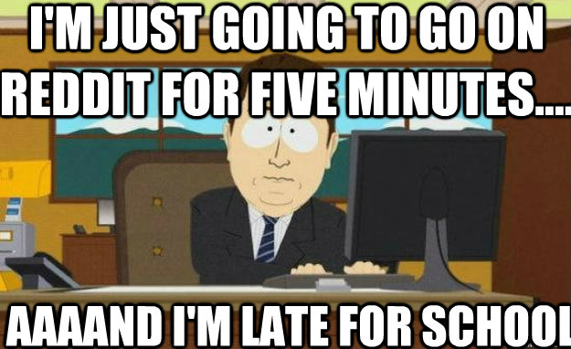 I'm just going to go on Reddit for five minutes.... AAAAND I'm Late for school   aaaand its gone