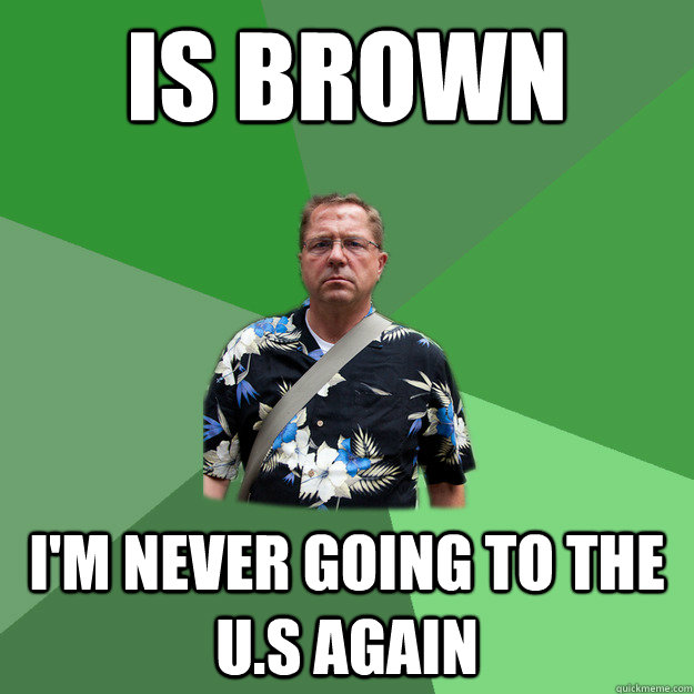is brown i'm never going to the u.s again  Nervous Vacation Dad
