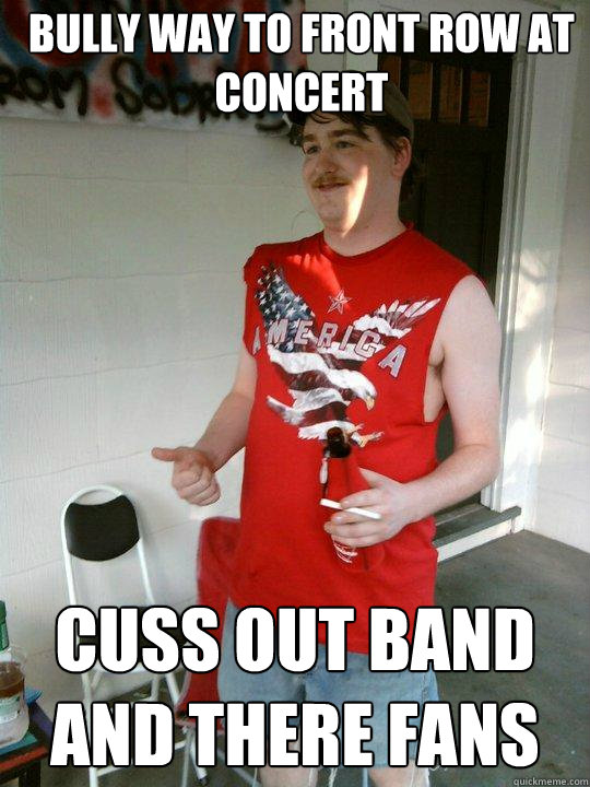 bully way to front row at concert cuss out band and there fans  Redneck Randal
