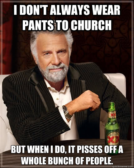 I don't always wear pants to church But when I do, it pisses off a whole bunch of people. - I don't always wear pants to church But when I do, it pisses off a whole bunch of people.  The Most Interesting Man In The World