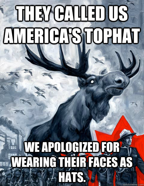 They called us America's tophat We apologized for wearing their faces as hats.  - They called us America's tophat We apologized for wearing their faces as hats.   Vindictive Canadian Moose Overlord