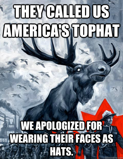 They called us America's tophat We apologized for wearing their faces as hats.   Vindictive Canadian Moose Overlord