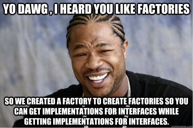 Yo dawg , i heard you like factories So we created a factory to create factories so you can get implementations for interfaces while getting implementations for interfaces.  Shakesspear Yo dawg