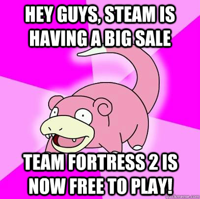 hey guys, steam is having a big sale Team Fortress 2 is now free to play!  Slowpoke