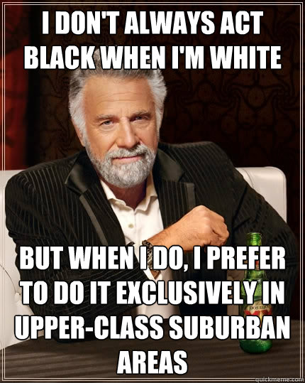 I don't always act black when I'm white But when I do, I prefer to do it exclusively in upper-class suburban areas  The Most Interesting Man In The World