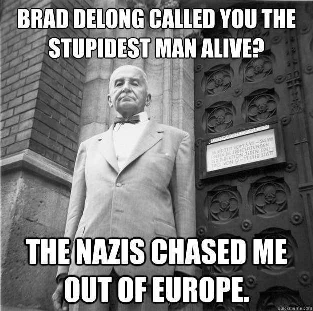 Brad DeLong called you the stupidest man alive? the nazis chased me out of europe.  Mises