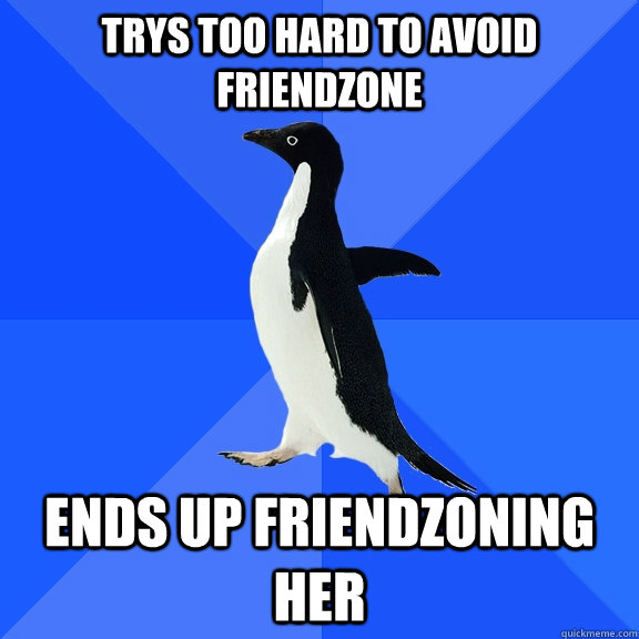 Trys too hard to avoid friendzone ends up friendzoning her  Socially Awkward Penguin