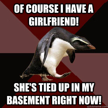 Of course I have a girlfriend! She's tied up in my basement right now!  Socially Insane Penguin