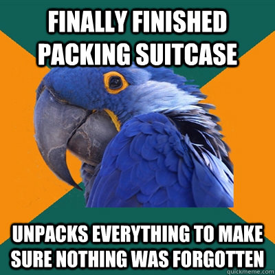 Finally finished packing suitcase Unpacks everything to make sure nothing was forgotten  Paranoid Parrot